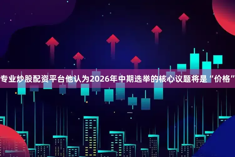 专业炒股配资平台他认为2026年中期选举的核心议题将是“价格”