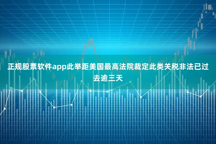 正规股票软件app此举距美国最高法院裁定此类关税非法已过去逾三天