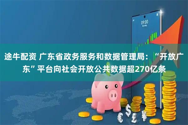 途牛配资 广东省政务服务和数据管理局：“开放广东”平台向社会开放公共数据超270亿条