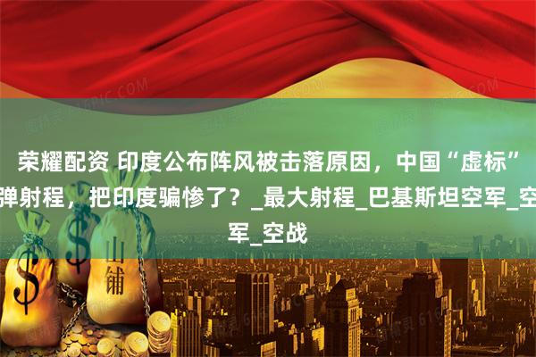 荣耀配资 印度公布阵风被击落原因，中国“虚标”导弹射程，把印度骗惨了？_最大射程_巴基斯坦空军_空战