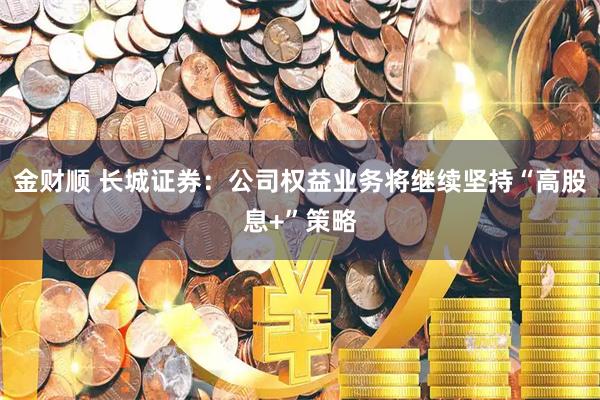 金财顺 长城证券：公司权益业务将继续坚持“高股息+”策略