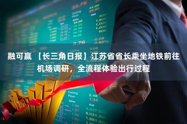 融可赢 【长三角日报】江苏省省长乘坐地铁前往机场调研，全流程体验出行过程