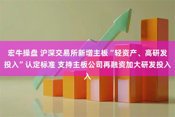 宏牛操盘 沪深交易所新增主板“轻资产、高研发投入”认定标准 支持主板公司再融资加大研发投入